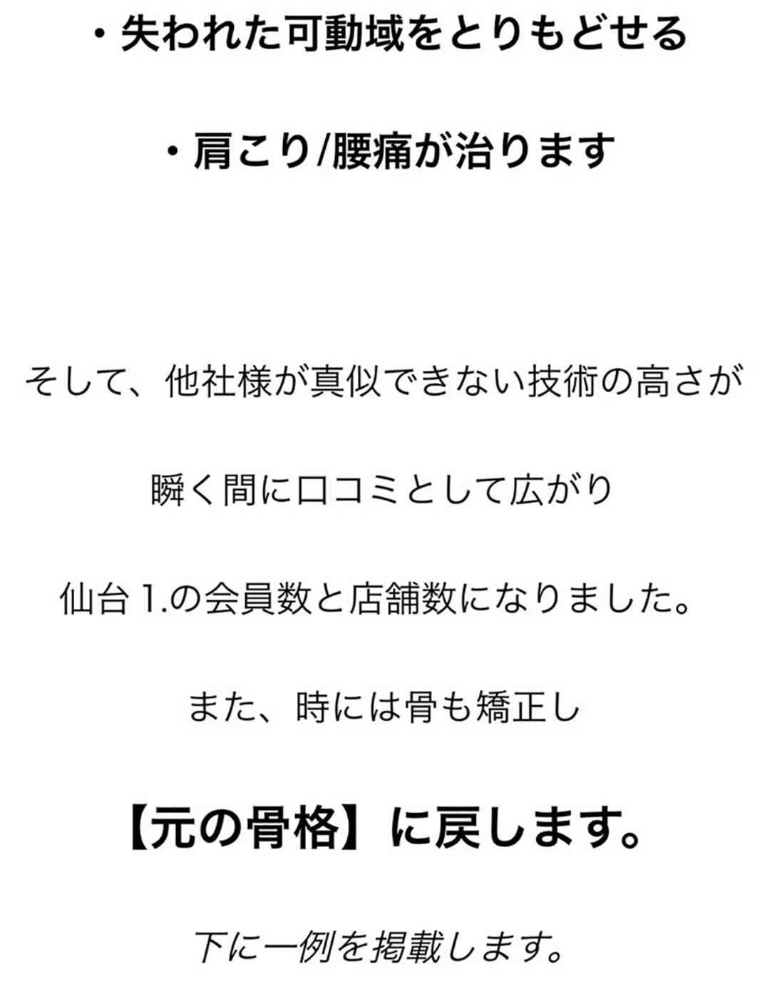 ・失われた可動域をとりもどせる・肩こり/腰痛が治ります、そして、他社様が真似できない技術の高さが瞬く間に口コミとして広がり、仙台⒈の会員数と店舗数になりました。また、時には骨も矯正し【元の骨格】に戻します。下に一例を掲載します。