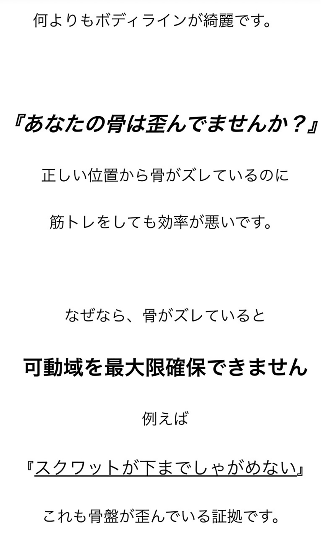 何よりもボディラインが綺麗です。『あなたの骨は歪んでませんか？』正しい位置から骨がズレているのに筋トレをしても効率が悪いです。なぜなら、骨がズレていると可動域を最大限確保できません。例えば『スクワットが下までしゃがめない』これも骨盤が歪んでいる証拠です。