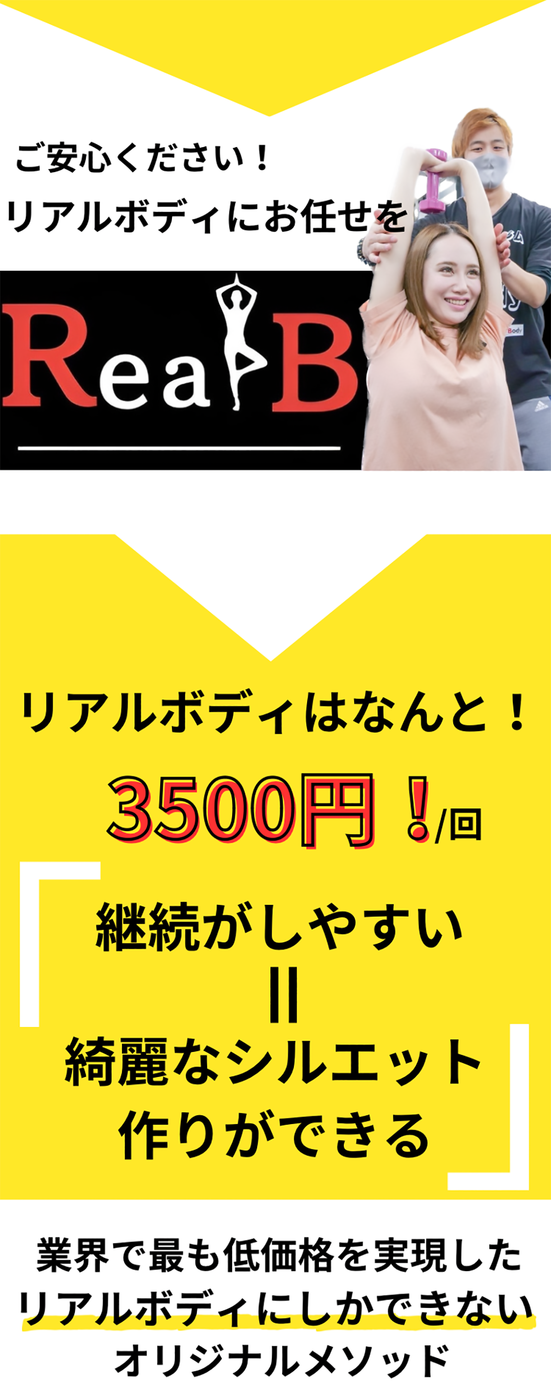 ご安心ください！リアルボディにお任せをRealBodyリアルボディはなんと！3500円！/回、継続がしやすい＝綺麗なシルエット作りができる、業界で最も低価格を実現したリアルボディにしかできないオリジナルメソッド