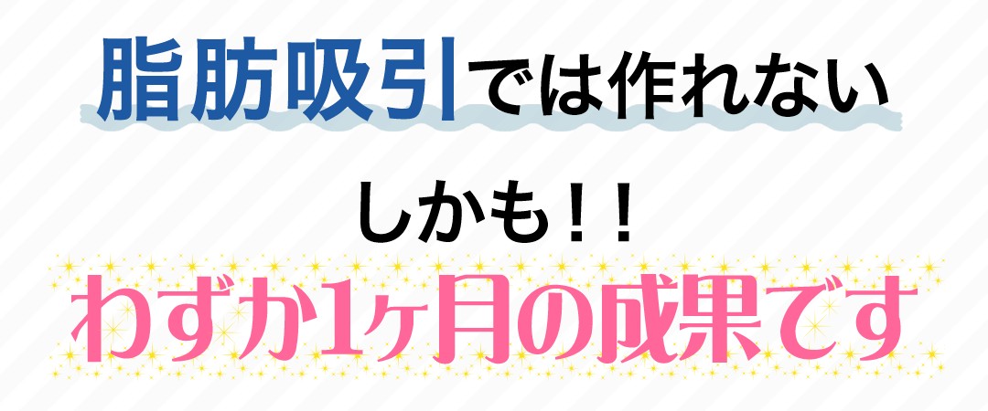 脂肪吸引では作れない、しかも!!わずか1ヶ月の成果です