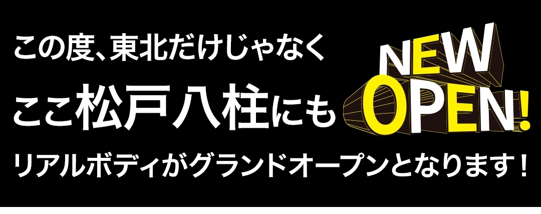この度、東北だけじゃなくここ松戸八柱にもリアルボディがグランドオープンとなります!